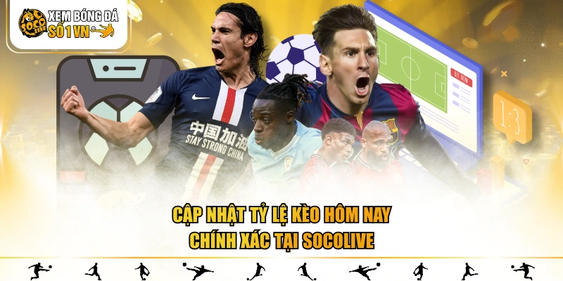 Cập nhật tỷ lệ kèo hôm nay chính xác tại SOCOLIVE